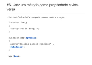 #6. Usar um método como propriedade e vice-
versa

• Um caso “estranho” e que pode parecer quebrar a regra.

 function foo()
 {
   alert(“I’m in foo()!”).
 }

 function bar(fpToCall)
 {
   alert(“Calling passed function”).
   fpToCall();
 }

 bar(foo);
 