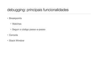 debugging: principais funcionalidades

• Breakpoints

  • Watches

  • Seguir o código passo-a-passo

• Consola

• Stack Window
 
