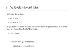 #1. Variáveis não deﬁnidas

• deﬁnição de variáveis

   abc = 23;

   var abc = 23;

• o que acontece se se utilizar a variável numa instrução sem que esta tenha
  sido previamente deﬁnida? Exemplos:

   alert (abc);



   function foo(parametrOne) {

        alert(parameterOne); }
 