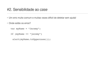 #2. Sensibilidade ao case

• Um erro muito comum e muitas vezes difícil de detetar sem ajuda!

• Onde estão os erros?

   var myName = “Jeremy”;

   If (myName == “jeremy”)

     alert(myName.toUppercase());
 