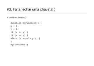 #3. Falta fechar uma chaveta! }

• onde está o erro?

   function myFunction() {
   x = 1;
   y = 2;
   if (x <= y) {
   if (x == y) {
   alert(“x equals y”); }
   }
   myFunction();
 