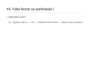 #4. Falta fechar os parêntesis! )

• onde está o erro?

 if (myVariable + 12) / myOtherVariable < myString.length)
 