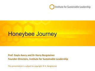Honeybee Journey
Prof. Gayle Avery and Dr Harry Bergsteiner
Founder-Directors, Institute for Sustainable Leadership
This presentation is subject to copyright © H. Bergsteiner
 