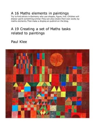 A 16 Maths elements in paintings
Try to find artists in Germany who use shapes, figure, line. Children will
drawor paint something similar.They can also create their own works by
maths elements.Then make a display an publish on the blog.
A 19 Creating a set of Maths tasks
related to paintings
Paul Klee
 