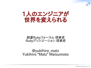 Powered by Rabbit 2.1.2
1人のエンジニアが
世界を変えられる
軽量Rubyフォーラム 理事長
Rubyアソシエーション 理事長
@yukihiro_matz
Yukihiro "Matz" Matsumoto
 