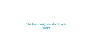 The best designers don’t code.
(sorry)