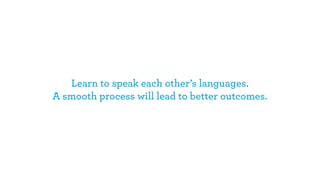 Learn to speak each other’s languages.
A smooth process will lead to better outcomes.