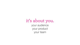 it’s about you.
your audience
your product
your team