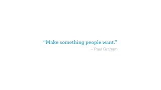 “Make something people want.”
– Paul Graham