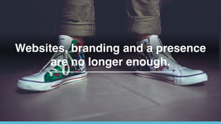 Websites, branding and a presence
are no longer enough.