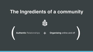 The Ingredients of a community
Authentic Relationships + Organising online and off
( )
