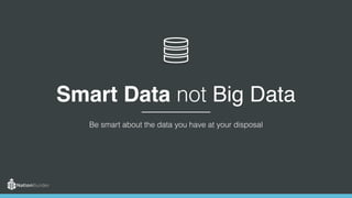 Smart Data not Big Data
Be smart about the data you have at your disposal