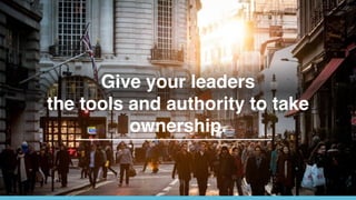 Give your leaders
the tools and authority to take
ownership.