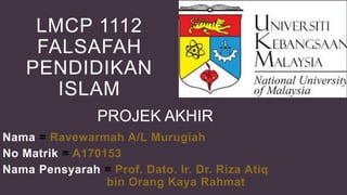 LMCP 1112
FALSAFAH
PENDIDIKAN
ISLAM
Nama = Ravewarmah A/L Murugiah
No Matrik = A170153
Nama Pensyarah = Prof. Dato. Ir. Dr. Riza Atiq
bin Orang Kaya Rahmat
PROJEK AKHIR
 