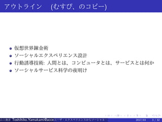 .
.
.
.
.
.
.
.
.
.
.
.
.
.
.
.
.
.
.
.
.
.
.
.
.
.
.
.
.
.
.
.
.
.
.
.
.
.
.
.
アウトライン　 (むすび、のコピー)
仮想世界錬金術
ソーシャルエクスペリエンス設計
行動誘導技術: 人間とは、コンピュータとは、サービスとは何か
ソーシャルサービス科学の夜明け
山上俊彦 Toshihiko.Yamakami@access-company.com (ACCESS)ユーザ・エクスペリエンスからソーシャル・エクスペリエンスへ： 2017/03 3 / 32
 
