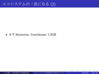 .
.
.
.
.
.
.
.
.
.
.
.
.
.
.
.
.
.
.
.
.
.
.
.
.
.
.
.
.
.
.
.
.
.
.
.
.
.
.
.
エコシステムの一員になる (2)
まず Maintainer, Contributors と相談
山上俊彦 (ACCESS Confidential) イノベーション人材育成のためのオープン・ソース・ソフトウェア概説2017/03 23 / 61
 