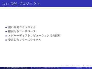 .
.
.
.
.
.
.
.
.
.
.
.
.
.
.
.
.
.
.
.
.
.
.
.
.
.
.
.
.
.
.
.
.
.
.
.
.
.
.
.
よい OSS プロジェクト
強い開発コミュニティ
確固たるユーザベース
メジャーディストリビューションでの採用
安定したリリースサイクル
山上俊彦 (ACCESS Confidential) イノベーション人材育成のためのオープン・ソース・ソフトウェア概説2017/03 26 / 61
 