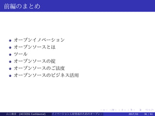 .
.
.
.
.
.
.
.
.
.
.
.
.
.
.
.
.
.
.
.
.
.
.
.
.
.
.
.
.
.
.
.
.
.
.
.
.
.
.
.
前編のまとめ
オープンイノベーション
オープンソースとは
ツール
オープンソースの掟
オープンソースのご法度
オープンソースのビジネス活用
山上俊彦 (ACCESS Confidential) イノベーション人材育成のためのオープン・ソース・ソフトウェア概説2017/03 36 / 61
 