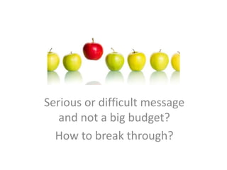Serious or difficult message
and not a big budget?
How to break through?
 