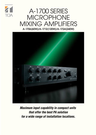 Maximum input capability in compact units
that offer the best PA solution
for a wide range of installation locations.
A-1700 SERIES
MICROPHONE
MIXING AMPLIFIERS
A-1706(60W)/A-1712(120W)/A-1724(240W)
 