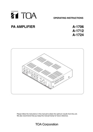 OPERATING INSTRUCTIONS
PA AMPLIFIER A-1706
A-1712
A-1724
Please follow the instructions in this manual to obtain the optimum results from this unit.
We also recommend that you keep this manual handy for future reference.
 