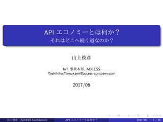.
.
.
.
.
.
.
.
.
.
.
.
.
.
.
.
.
.
.
.
.
.
.
.
.
.
.
.
.
.
.
.
.
.
.
.
.
.
.
.
API エコノミーとは何か？
それはどこへ続く道なのか？
山上俊彦
IoT 事業本部, ACCESS
Toshihiko.Yamakami@access-company.com
2017/06
山上俊彦 (ACCESS Confidential) API エコノミーとは何か？ 2017/06 1 / 50
 