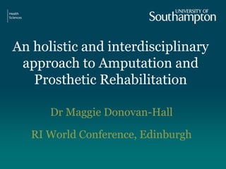 An holistic and interdisciplinary
approach to Amputation and
Prosthetic Rehabilitation
Dr Maggie Donovan-Hall
RI World Conference, Edinburgh
 
