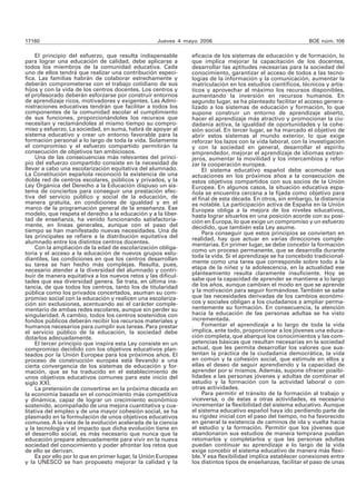 17160 Jueves 4 mayo 2006 BOE núm. 106 
El principio del esfuerzo, que resulta indispensable 
para lograr una educación de calidad, debe aplicarse a 
todos los miembros de la comunidad educativa. Cada 
uno de ellos tendrá que realizar una contribución especí-fica. 
Las familias habrán de colaborar estrechamente y 
deberán comprometerse con el trabajo cotidiano de sus 
hijos y con la vida de los centros docentes. Los centros y 
el profesorado deberán esforzarse por construir entornos 
de aprendizaje ricos, motivadores y exigentes. Las Admi-nistraciones 
educativas tendrán que facilitar a todos los 
componentes de la comunidad escolar el cumplimiento 
de sus funciones, proporcionándoles los recursos que 
necesitan y reclamándoles al mismo tiempo su compro-miso 
y esfuerzo. La sociedad, en suma, habrá de apoyar al 
sistema educativo y crear un entorno favorable para la 
formación personal a lo largo de toda la vida. Solamente 
el compromiso y el esfuerzo compartido permitirán la 
consecución de objetivos tan ambiciosos. 
Una de las consecuencias más relevantes del princi-pio 
del esfuerzo compartido consiste en la necesidad de 
llevar a cabo una escolarización equitativa del alumnado. 
La Constitución española reconoció la existencia de una 
doble red de centros escolares, públicos y privados, y la 
Ley Orgánica del Derecho a la Educación dispuso un sis-tema 
de conciertos para conseguir una prestación efec-tiva 
del servicio público y social de la educación, de 
manera gratuita, en condiciones de igualdad y en el 
marco de la programación general de la enseñanza. Ese 
modelo, que respeta el derecho a la educación y a la liber-tad 
de enseñanza, ha venido funcionando satisfactoria-mente, 
en líneas generales, aunque con el paso del 
tiempo se han manifestado nuevas necesidades. Una de 
las principales se refiere a la distribución equitativa del 
alumnado entre los distintos centros docentes. 
Con la ampliación de la edad de escolarización obliga-toria 
y el acceso a la educación de nuevos grupos estu-diantiles, 
las condiciones en que los centros desarrollan 
su tarea se han hecho más complejas. Resulta, pues, 
necesario atender a la diversidad del alumnado y contri-buir 
de manera equitativa a los nuevos retos y las dificul-tades 
que esa diversidad genera. Se trata, en última ins-tancia, 
de que todos los centros, tanto los de titularidad 
pública como los privados concertados, asuman su com-promiso 
social con la educación y realicen una escolariza-ción 
sin exclusiones, acentuando así el carácter comple-mentario 
de ambas redes escolares, aunque sin perder su 
singularidad. A cambio, todos los centros sostenidos con 
fondos públicos deberán recibir los recursos materiales y 
humanos necesarios para cumplir sus tareas. Para prestar 
el servicio público de la educación, la sociedad debe 
dotarlos adecuadamente. 
El tercer principio que inspira esta Ley consiste en un 
compromiso decidido con los objetivos educativos plan-teados 
por la Unión Europea para los próximos años. El 
proceso de construcción europea está llevando a una 
cierta convergencia de los sistemas de educación y for-mación, 
que se ha traducido en el establecimiento de 
unos objetivos educativos comunes para este inicio del 
siglo XXI. 
La pretensión de convertirse en la próxima década en 
la economía basada en el conocimiento más competitiva 
y dinámica, capaz de lograr un crecimiento económico 
sostenido, acompañado de una mejora cuantitativa y cua-litativa 
del empleo y de una mayor cohesión social, se ha 
plasmado en la formulación de unos objetivos educativos 
comunes. A la vista de la evolución acelerada de la ciencia 
y la tecnología y el impacto que dicha evolución tiene en 
el desarrollo social, es más necesario que nunca que la 
educación prepare adecuadamente para vivir en la nueva 
sociedad del conocimiento y poder afrontar los retos que 
de ello se derivan. 
Es por ello por lo que en primer lugar, la Unión Europea 
y la UNESCO se han propuesto mejorar la calidad y la 
eficacia de los sistemas de educación y de formación, lo 
que implica mejorar la capacitación de los docentes, 
desarrollar las aptitudes necesarias para la sociedad del 
conocimiento, garantizar el acceso de todos a las tecno-logías 
de la información y la comunicación, aumentar la 
matriculación en los estudios científicos, técnicos y artís-ticos 
y aprovechar al máximo los recursos disponibles, 
aumentando la inversión en recursos humanos. En 
segundo lugar, se ha planteado facilitar el acceso genera-lizado 
a los sistemas de educación y formación, lo que 
supone construir un entorno de aprendizaje abierto, 
hacer el aprendizaje más atractivo y promocionar la ciu-dadanía 
activa, la igualdad de oportunidades y la cohe-sión 
social. En tercer lugar, se ha marcado el objetivo de 
abrir estos sistemas al mundo exterior, lo que exige 
reforzar los lazos con la vida laboral, con la investigación 
y con la sociedad en general, desarrollar el espíritu 
emprendedor, mejorar el aprendizaje de idiomas extran-jeros, 
aumentar la movilidad y los intercambios y refor-zar 
la cooperación europea. 
El sistema educativo español debe acomodar sus 
actuaciones en los próximos años a la consecución de 
estos objetivos compartidos con sus socios de la Unión 
Europea. En algunos casos, la situación educativa espa-ñola 
se encuentra cercana a la fijada como objetivo para 
el final de esta década. En otros, sin embargo, la distancia 
es notable. La participación activa de España en la Unión 
Europea obliga a la mejora de los niveles educativos, 
hasta lograr situarlos en una posición acorde con su posi-ción 
en Europa, lo que exige un compromiso y un esfuerzo 
decidido, que también esta Ley asume. 
Para conseguir que estos principios se conviertan en 
realidad, hay que actuar en varias direcciones comple-mentarias. 
En primer lugar, se debe concebir la formación 
como un proceso permanente, que se desarrolla durante 
toda la vida. Si el aprendizaje se ha concebido tradicional-mente 
como una tarea que corresponde sobre todo a la 
etapa de la niñez y la adolescencia, en la actualidad ese 
planteamiento resulta claramente insuficiente. Hoy se 
sabe que la capacidad de aprender se mantiene a lo largo 
de los años, aunque cambien el modo en que se aprende 
y la motivación para seguir formándose. También se sabe 
que las necesidades derivadas de los cambios económi-cos 
y sociales obligan a los ciudadanos a ampliar perma-nentemente 
su formación. En consecuencia, la atención 
hacia la educación de las personas adultas se ha visto 
incrementada. 
Fomentar el aprendizaje a lo largo de toda la vida 
implica, ante todo, proporcionar a los jóvenes una educa-ción 
completa, que abarque los conocimientos y las com-petencias 
básicas que resultan necesarias en la sociedad 
actual, que les permita desarrollar los valores que sus-tentan 
la práctica de la ciudadanía democrática, la vida 
en común y la cohesión social, que estimule en ellos y 
ellas el deseo de seguir aprendiendo y la capacidad de 
aprender por sí mismos. Además, supone ofrecer posibi-lidades 
a las personas jóvenes y adultas de combinar el 
estudio y la formación con la actividad laboral o con 
otras actividades. 
Para permitir el tránsito de la formación al trabajo y 
viceversa, o de éstas a otras actividades, es necesario 
incrementar la flexibilidad del sistema educativo. Aunque 
el sistema educativo español haya ido perdiendo parte de 
su rigidez inicial con el paso del tiempo, no ha favorecido 
en general la existencia de caminos de ida y vuelta hacia 
el estudio y la formación. Permitir que los jóvenes que 
abandonaron sus estudios de manera temprana puedan 
retomarlos y completarlos y que las personas adultas 
puedan continuar su aprendizaje a lo largo de la vida 
exige concebir el sistema educativo de manera más flexi-ble. 
Y esa flexibilidad implica establecer conexiones entre 
los distintos tipos de enseñanzas, facilitar el paso de unas 
 