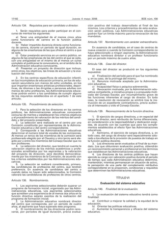 17192 Jueves 4 mayo 2006 BOE núm. 106 
Artículo 134. Requisitos para ser candidato a director. 
1. Serán requisitos para poder participar en el con-curso 
de méritos los siguientes: 
a) Tener una antigüedad de al menos cinco años 
como funcionario de carrera en la función pública 
docente. 
b) Haber impartido docencia directa como funciona-rio 
de carrera, durante un periodo de igual duración, en 
alguna de las enseñanzas de las que ofrece el centro a que 
se opta. 
c) Estar prestando servicios en un centro público, en 
alguna de las enseñanzas de las del centro al que se opta, 
con una antigüedad en el mismo de al menos un curso 
completo al publicarse la convocatoria, en el ámbito de la 
Administración educativa convocante. 
d) Presentar un proyecto de dirección que incluya, 
entre otros, los objetivos, las líneas de actuación y la eva-luación 
del mismo. 
2. En los centros específicos de educación infantil, 
en los incompletos de educación primaria, en los de edu-cación 
secundaria con menos de ocho unidades, en los 
que impartan enseñanzas artísticas profesionales, depor-tivas, 
de idiomas o las dirigidas a personas adultas con 
menos de ocho profesores, las Administraciones educa-tivas 
podrán eximir a los candidatos de cumplir alguno 
de los requisitos establecidos en el apartado 1 de este 
artículo. 
Artículo 135. Procedimiento de selección. 
1. Para la selección de los directores en los centros 
públicos, las Administraciones educativas convocarán 
concurso de méritos y establecerán los criterios objetivos 
y el procedimiento de valoración de los méritos del candi-dato 
y del proyecto presentado. 
2. La selección será realizada en el centro por una 
Comisión constituida por representantes de la Adminis-tración 
educativa y del centro correspondiente. 
3. Corresponde a las Administraciones educativas 
determinar el número total de vocales de las comisiones. 
Al menos un tercio de los miembros de la comisión será 
profesorado elegido por el Claustro y otro tercio será ele-gido 
por y entre los miembros del Consejo Escolar que no 
son profesores. 
4. La selección del director, que tendrá en cuenta la 
valoración objetiva de los méritos académicos y profe-sionales 
acreditados por los aspirantes y la valoración 
del proyecto de dirección, será decidida democrática-mente 
por los miembros de la Comisión, de acuerdo con 
los criterios establecidos por las Administraciones edu-cativas. 
5. La selección se realizará considerando, primero, 
las candidaturas de profesores del centro, que tendrán 
preferencia. En ausencia de candidatos del centro o 
cuando éstos no hayan sido seleccionados, la Comisión 
valorará las candidaturas de profesores de otros centros. 
Artículo 136. Nombramiento. 
1. Los aspirantes seleccionados deberán superar un 
programa de formación inicial, organizado por las Admi-nistraciones 
educativas. Los aspirantes seleccionados 
que acrediten una experiencia de al menos dos años en la 
función directiva estarán exentos de la realización del 
programa de formación inicial. 
2. La Administración educativa nombrará director 
del centro que corresponda, por un periodo de cuatro 
años, al aspirante que haya superado este programa. 
3. El nombramiento de los directores podrá reno-varse, 
por periodos de igual duración, previa evalua-ción 
positiva del trabajo desarrollado al final de los 
mismos. Los criterios y procedimientos de esta evalua-ción 
serán públicos. Las Administraciones educativas 
podrán fijar un límite máximo para la renovación de los 
mandatos. 
Artículo 137. Nombramiento con carácter extraordinario. 
En ausencia de candidatos, en el caso de centros de 
nueva creación o cuando la Comisión correspondiente no 
haya seleccionado a ningún aspirante, la Administración 
educativa nombrará director a un profesor funcionario 
por un periodo máximo de cuatro años. 
Artículo 138. Cese del director. 
El cese del director se producirá en los siguientes 
supuestos: 
a) Finalización del periodo para el que fue nombrado 
y, en su caso, de la prórroga del mismo. 
b) Renuncia motivada aceptada por la Administra-ción 
educativa. 
c) Incapacidad física o psíquica sobrevenida. 
d) Revocación motivada, por la Administración edu-cativa 
competente, a iniciativa propia o a propuesta moti-vada 
del Consejo Escolar, por incumplimiento grave de 
las funciones inherentes al cargo de director. En todo 
caso, la resolución de revocación se emitirá tras la ins-trucción 
de un expediente contradictorio, previa audien-cia 
al interesado y oído el Consejo Escolar. 
Artículo 139. Reconocimiento de la función directiva. 
1. El ejercicio de cargos directivos, y en especial del 
cargo de director, será retribuido de forma diferenciada, 
en consideración a la responsabilidad y dedicación exigi-das, 
de acuerdo con las cuantías que para los comple-mentos 
establecidos al efecto fijen las Administraciones 
educativas. 
2. Asimismo, el ejercicio de cargos directivos, y, en 
todo caso, del cargo de director será especialmente valo-rado 
a los efectos de la provisión de puestos de trabajo en 
la función pública docente. 
3. Los directores serán evaluados al final de su man-dato. 
Los que obtuvieren evaluación positiva, obtendrán 
un reconocimiento personal y profesional en los términos 
que establezcan las Administraciones educativas. 
4. Los directores de los centros públicos que hayan 
ejercido su cargo con valoración positiva durante el periodo 
de tiempo que cada Administración educativa determine, 
mantendrán, mientras permanezcan en situación de activo, 
la percepción de una parte del complemento retributivo 
correspondiente en la proporción, condiciones y requisitos 
que determinen las Administraciones educativas. 
TÍTULO VI 
Evaluación del sistema educativo 
Artículo 140. Finalidad de la evaluación. 
1. La evaluación del sistema educativo tendrá como 
finalidad: 
a) Contribuir a mejorar la calidad y la equidad de la 
educación. 
b) Orientar las políticas educativas. 
c) Aumentar la transparencia y eficacia del sistema 
educativo. 
 