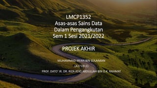 LMCP1352
Asas-asas Sains Data
Dalam Pengangkutan
Sem 1 Sesi 2021/2022
PROJEK AKHIR
MUHAMMAD IRFAN BIN SULAIMAN
(A171811)
PROF. DATO’ IR. DR. RIZA ATIQ ABDULLAH BIN O.K. RAHMAT
 