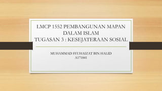 LMCP 1552 PEMBANGUNAN MAPAN
DALAM ISLAM
TUGASAN 3 : KESEJATERAAN SOSIAL
MUHAMMAD SYUHAIZAT BIN HALID
A171841
 