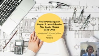 Pelan Pembangunan
Mapan & Lestari Bandar
Alor Gajah, Melaka
2021-2051
MUHAMMAD SYUHAIZAT BIN
HALID
A171841
 