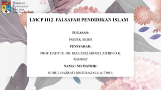 LMCP 1112 FALSAFAH PENDIDIKAN ISLAM
TUGASAN:
PROJEK AKHIR
PENSYARAH:
PROF. DATO' IR. DR. RIZAATIQ ABDULLAH BIN O.K.
RAHMAT
NAMA / NO MATRIK:
NURUL HAZRATI BINTI RAZALI (A171916)
 