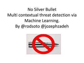 No Silver Bullet
Multi contextual threat detection via
Machine Learning.
By @rodsoto @jozephzadeh
 