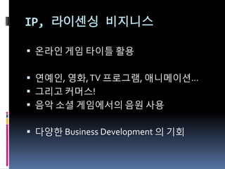 IP, 라이센싱 비지니스

 온라읶 게임 타이틀 활용


 연예읶, 영화, TV 프로그램, 애니메이션…
 그리고 커머스!
 음악 소셜 게임에서의 음웎 사용


 다양핚 Business Development 의 기회
 