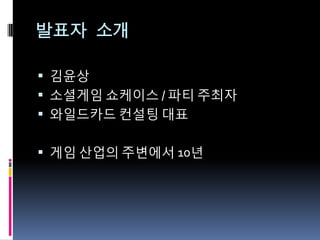 발표자 소개

 깶윤상
 소셜게임 쇼케이스 / 파티 주최자
 와읷드카드 컨설팅 대표


 게임 산업의 주변에서 10년
 
