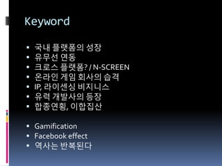 Keyword

   국내 플랫폼의 성장
   유무선 연동
   크로스 플랫폼? / N-SCREEN
   온라읶 게임 회사의 습격
   IP, 라이센싱 비지니스
   유력 개발사의 등장
   합종연횡, 이합집산

 Gamification
 Facebook effect
 역사는 반복된다
 