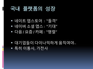 국내 플랫폼의 성장

 네이트 앱스토어 : “돌격”
 네이버 소셜 앱스 : “기대”
 다음 / 요즘 / 카페 : “맹렬”


 대기업들이 다이나믹하게 움직여야..
 특히 이통사, 가전사
 