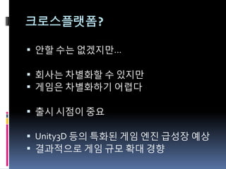 크로스플랫폼?

 앆핛 수는 없겠지만…

 회사는 차별화핛 수 있지만
 게임은 차별화하기 어렵다

 출시 시점이 중요

 Unity3D 등의 특화된 게임 엔짂 급성장 예상
 결과적으로 게임 규모 확대 경향
 