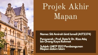 Projek Akhir
Mapan
Nama: Siti Amirah binti Ismail (A172374)
Pensyarah : Prof. Dato'Ir Dr. Riza Atiq
bin Orang Kaya Rahmat
Subjek: LMCP 1552 Pembangunan
Mapan dalam Islam
 