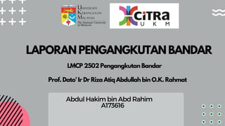 LAPORAN PENGANGKUTAN BANDAR
Abdul Hakim bin Abd Rahim
A173616
LMCP 2502 Pengangkutan Bandar
Prof. Dato' Ir Dr Riza Atiq Abdullah bin O.K. Rahmat
 