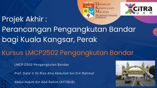 Kursus LMCP2502 Pengangkutan Bandar
LMCP 2502 Pengangkutan Bandar
Prof. Dato' Ir Dr Riza Atiq Abdullah bin O.K Rahmat
Abdul Hakim bin Abd Rahim (A173616)
Projek Akhir :
Perancangan Pengangkutan Bandar
bagi Kuala Kangsar, Perak
 