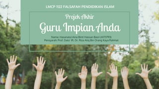 Projek Akhir
Guru Impian Anda
Nama: Hasanatul Aina Binti Hassan Basri (A173793)
Pensyarah: Prof. Dato’ IR. Dr. Riza Atiq Bin Orang Kaya Rahmat
LMCP 1122 FALSAFAH PENDIDIKAN ISLAM
 