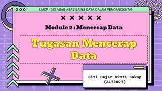 A B C D E F G H I J K
1
2
3
4
5
6
7
8
9
10
11
12
13
14
15
16
Siti Hajar binti Sakup
(A173807)
Module 2 : Mencerap Data
LMCP 1352 ASAS-ASAS SAINS DATA DALAM PENGANGKUTAN
 