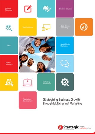 Strategizing Business Growth
through Multichannel Marketing
Content
Marketing
Web Solutions
SEO
Creative Solutions
Data-Driven
Marketing
Social Media
Marketing
Market
Research
Marketing
Automation
Application
Development
 