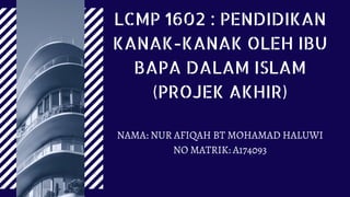 LCMP 1602 : PENDIDIKAN
KANAK-KANAK OLEH IBU
BAPA DALAM ISLAM
(PROJEK AKHIR)


NAMA: NUR AFIQAH BT MOHAMAD HALUWI
NO MATRIK: A174093


 