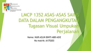LMCP 1352 ASAS-ASAS SAINS
DATA DALAM PENGANGKUTAN
Tugasan Visual Umpukan
Perjalanan
Nama: NUR AZLIN BINTI ABD AZIZ
No matrik: A175203
 