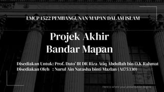 Here is where your presentation begins
Projek Akhir
Bandar Mapan
LMCP 1522 PEMBANGUNAN MAPAN DALAM ISLAM
Disediakan Untuk: Prof. Dato’ IR DR Riza Atiq Abdullah bin O.K Rahmat
Disediakan Oleh : Nurul Ain Natasha binti Mazlan (A175330)
 