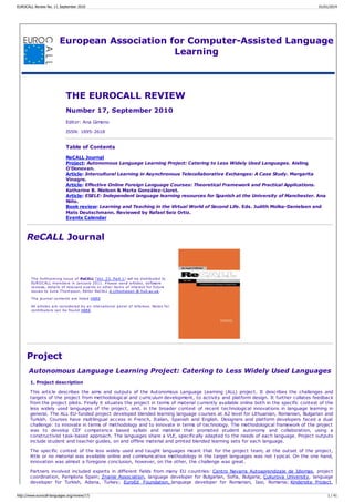 European Association for Computer-Assisted Language
Learning
THE EUROCALL REVIEW
Number 17, September 2010
Editor: Ana Gimeno
ISSN: 1695-2618
Table of Contents
ReCALL Journal
Project: Autonomous Language Learning Project: Catering to Less Widely Used Languages. Aisling
O'Donovan.
Article: Intercultural Learning in Asynchronous Telecollaborative Exchanges: A Case Study. Margarita
Vinagre.
Article: Effective Online Foreign Language Courses: Theoretical Framework and Practical Applications.
Katharine B. Nielson & Marta González-Lloret.
Article: ESELE: Independent language learning resources for Spanish at the University of Manchester. Ana
Niño.
Book review: Learning and Teaching in the Virtual World of Second Life. Eds. Judith Molka-Danielsen and
Mats Deutschmann. Reviewed by Rafael Seiz Ortiz.
Events Calendar
ReCALL Journal
The forthcoming issue of ReCALL (Vol. 23, Part 1) will be distributed to
EUROCALL members in January 2011. Please send articles, software
reviews, details of relevant events or other items of interest for future
issues to June Thompson, Editor ReCALL d.j.thompson @ hull.ac.uk.
The journal contents are listed HERE
All articles are considered by an intenational panel of referees. Notes for
contributors can be found HERE
Project
Autonomous Language Learning Project: Catering to Less Widely Used Languages
1. Project description
This article describes the aims and outputs of the Autonomous Language Learning (ALL) project. It describes the challenges and
targets of the project from methodological and curriculum development, to activity and platform design. It further collates feedback
from the project pilots. Finally it situates the project in terms of material currently available online both in the specific context of the
less widely used languages of the project, and, in the broader context of recent technological innovations in language learning in
general. The ALL EU-funded project developed blended learning language courses at A2 level for Lithuanian, Romanian, Bulgarian and
Turkish. Courses have multilingual access in French, Italian, Spanish and English. Designers and platform developers faced a dual
challenge: to innovate in terms of methodology and to innovate in terms of technology. The methodological framework of the project
was to develop CEF competence based syllabi and material that promoted student autonomy and collaboration, using a
constructivist task-based approach. The languages share a VLE, specifically adapted to the needs of each language. Project outputs
include student and teacher guides, on and offline material and printed blended learning sets for each language.
The specific context of the less widely used and taught languages meant that for the project team, at the outset of the project,
little or no material was available online and communicative methodology in the target languages was not typical. On the one hand,
innovation was almost a foregone conclusion, however, on the other, the challenge was great.
Partners involved included experts in different fields from many EU countries: Centro Navarra Autoaprendizaje de Idiomas, project
coordination, Pamplona Spain; Znanie Association, language developer for Bulgarian, Sofia, Bulgaria; Çukurova University, language
developer for Turkish, Adana, Turkey; EuroEd Foundation, language developer for Romanian, Iasi, Romania; Kindersite Project,
EUROCALL Review No. 17, September 2010 01/01/2014
http://www.eurocall-languages.org/review/17/ 1 / 41
 
