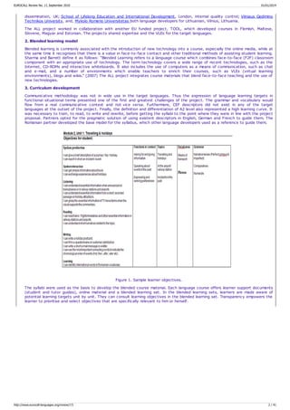 dissemination, UK; School of Lifelong Education and International Development, London, internal quality control; Vilniaus Gedimino
Technikos University, and, Mykolo Romerio Universitetas both language developers for Lithuanian, Vilnius, Lithuania.
The ALL project worked in collaboration with another EU funded project, TOOL, which developed courses in Flemish, Maltese,
Slovene, Magyar and Estonian. The projects shared expertise and the VLEs for the target languages.
2. Blended learning model
Blended learning is commonly associated with the introduction of new technology into a course, especially the online media, while at
the same time it recognises that there is a value in face-to-face contact and other traditional methods of assisting student learning.
Sharma and Barrett define it as follows: “Blended Learning refers to a language course which combines face-to-face (F2F) classroom
component with an appropriate use of technology. The term technology covers a wide range of recent technologies, such as the
Internet, CD-ROMs and interactive whiteboards. It also includes the use of computers as a means of communication, such as chat
and e-mail, and a number of environments which enable teachers to enrich their courses, such as VLEs (virtual learning
environments), blogs and wikis.” (2007) The ALL project integrates course materials that blend face-to-face teaching and the use of
new technologies.
3. Curriculum development
Communicative methodology was not in wide use in the target languages. Thus the expression of language learning targets in
functional situational terms presented one of the first and greatest challenges of the project. The grammar and vocabulary would
flow from a real communicative context and not vice versa. Furthermore, CEF descriptors did not exist in any of the target
languages at the outset of the project. Finally, the definition and differentiation of A2 level also represented a high learning curve. It
was necessary to train, to read, to write and rewrite, before getting the syllabi to the point where they were in line with the project
proposal. Partners opted for the pragmatic solution of using existent descriptors in English, German and French to guide them. The
Romanian partner developed the base model for the syllabus, which other language developers used as a reference to guide them.
Figure 1. Sample learner objectives.
The syllabi were used as the basis to develop the blended course material. Each language course offers learner support documents
(student and tutor guides), online material and a blended learning set. In the blended learning sets, learners are made aware of
potential learning targets unit by unit. They can consult learning objectives in the blended learning set. Transparency empowers the
learner to prioritise and select objectives that are specifically relevant to him or herself.
EUROCALL Review No. 17, September 2010 01/01/2014
http://www.eurocall-languages.org/review/17/ 2 / 41
 